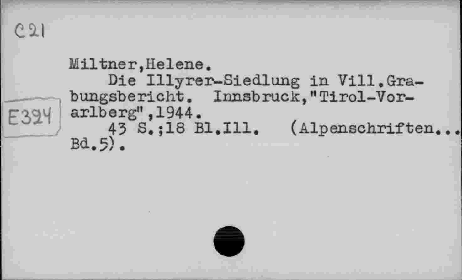 ﻿CSU
Езач
Miltner,Helene.
Die Illyrer-Siedlung in Vill.Grabungsbericht . Innsbruck, ’’Tirol-Vorarlberg” ,1944.
43 S.;18 Bl.Ill.	(Alpenschriften.
Bd.,5).